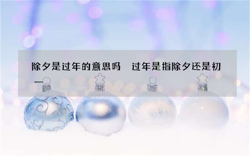 除夕是过年的意思吗 过年是指除夕还是初一